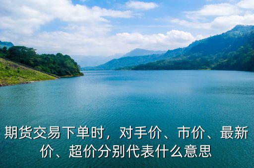 期貨交易下單時(shí)，對(duì)手價(jià)、市價(jià)、最新價(jià)、超價(jià)分別代表什么意思