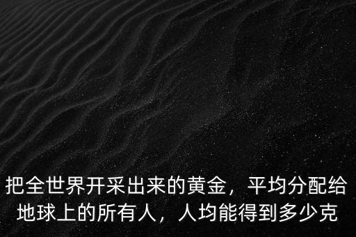 把全世界開采出來的黃金，平均分配給地球上的所有人，人均能得到多少克