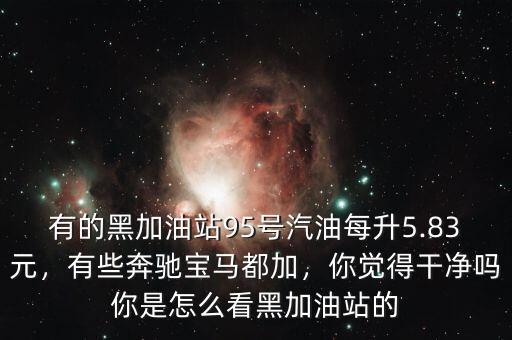 有的黑加油站95號汽油每升5.83元，有些奔馳寶馬都加，你覺得干凈嗎你是怎么看黑加油站的