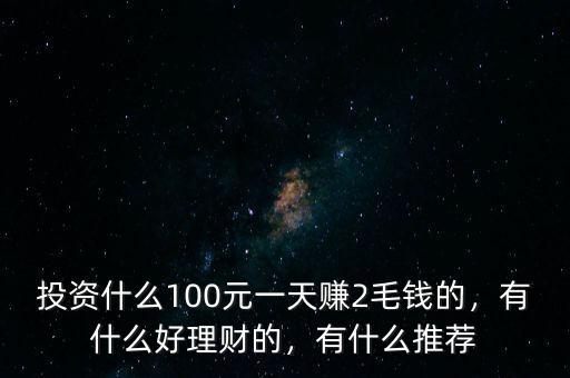 投資什么100元一天賺2毛錢(qián)的，有什么好理財(cái)?shù)?，有什么推薦