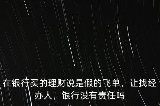 在銀行買的理財說是假的飛單，讓找經(jīng)辦人，銀行沒有責任嗎