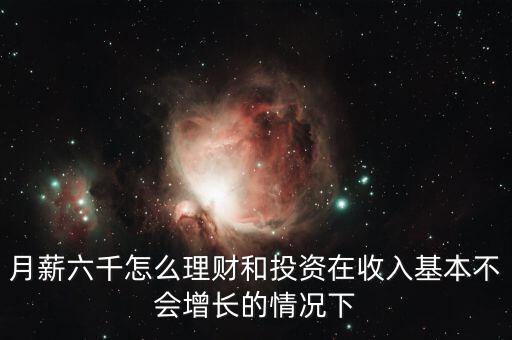 月薪六千怎么理財(cái)和投資在收入基本不會(huì)增長的情況下