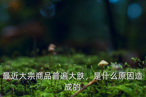 最近大宗商品普遍大跌，是什么原因造成的