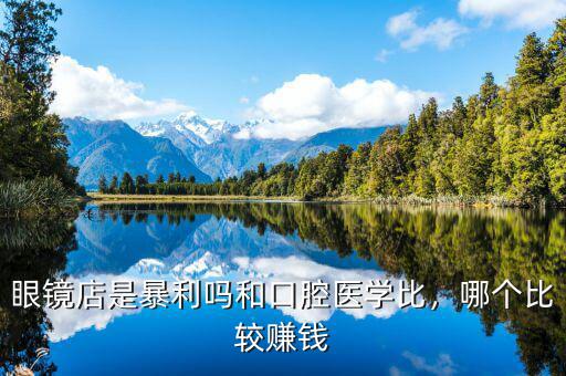 眼鏡店是暴利嗎和口腔醫(yī)學比，哪個比較賺錢