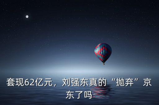 套現(xiàn)62億元，劉強東真的“拋棄”京東了嗎