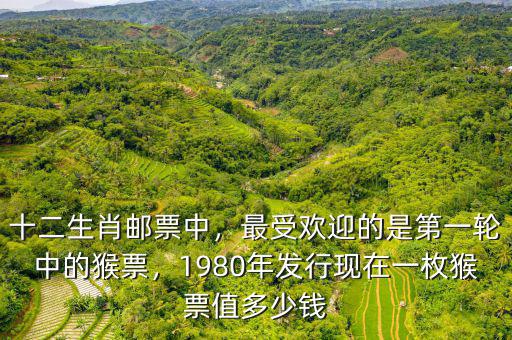 元旦發(fā)行的猴票多少錢(qián)一套,最受歡迎的是第一輪中的猴票