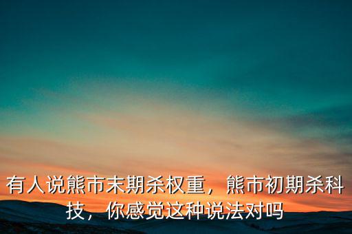 有人說熊市末期殺權(quán)重，熊市初期殺科技，你感覺這種說法對嗎