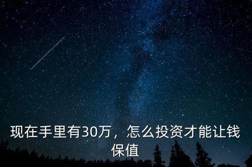 現(xiàn)在手里有30萬，怎么投資才能讓錢保值