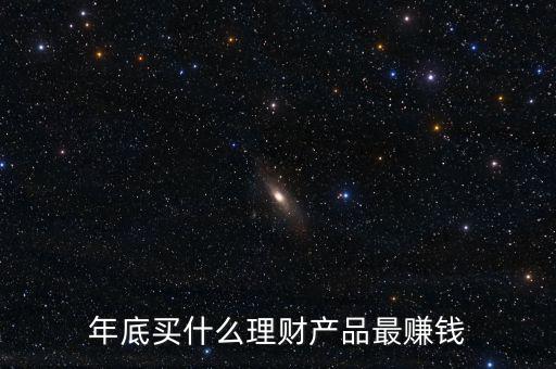 什么金融產(chǎn)品最賺錢(qián),年底買(mǎi)什么理財(cái)產(chǎn)品最賺錢(qián)