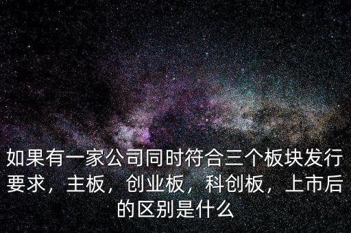 如果有一家公司同時(shí)符合三個(gè)板塊發(fā)行要求，主板，創(chuàng)業(yè)板，科創(chuàng)板，上市后的區(qū)別是什么