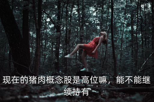 現(xiàn)在的豬肉概念股是高位嘛，能不能繼續(xù)持有