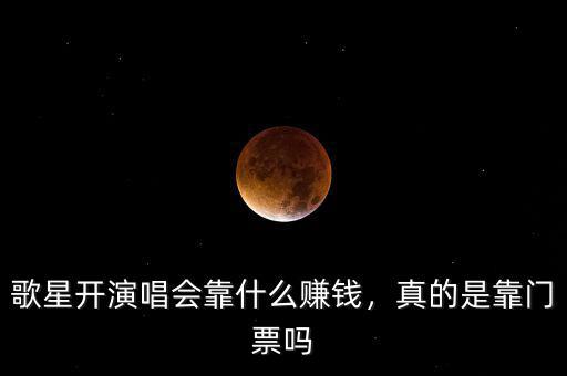 歌星開(kāi)演唱會(huì)靠什么賺錢，真的是靠門票嗎
