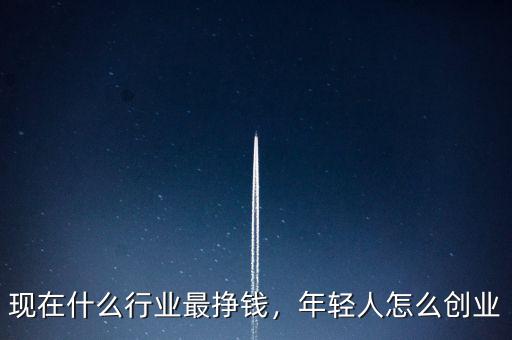 現(xiàn)在什么行業(yè)最掙錢，年輕人怎么創(chuàng)業(yè)