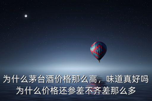 為什么茅臺(tái)酒價(jià)格那么高，味道真好嗎為什么價(jià)格還參差不齊差那么多