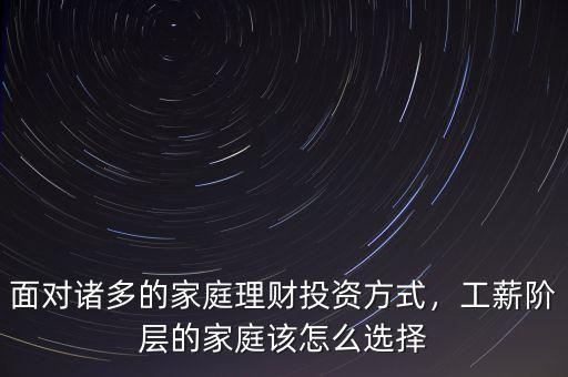 面對(duì)諸多的家庭理財(cái)投資方式，工薪階層的家庭該怎么選擇