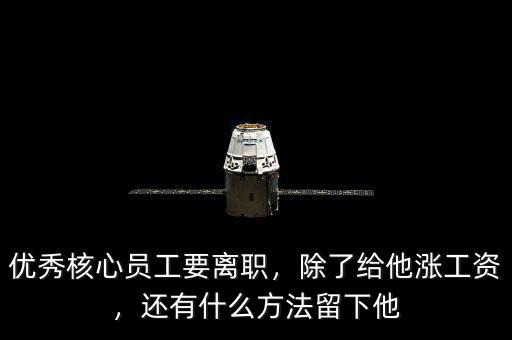 優(yōu)秀核心員工要離職，除了給他漲工資，還有什么方法留下他