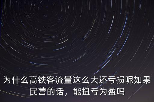 為什么高鐵客流量這么大還虧損呢如果民營的話，能扭虧為盈嗎