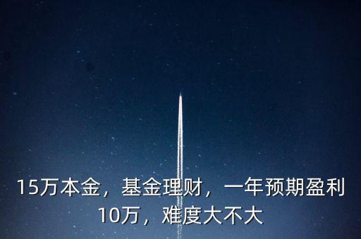 15萬(wàn)本金，基金理財(cái)，一年預(yù)期盈利10萬(wàn)，難度大不大