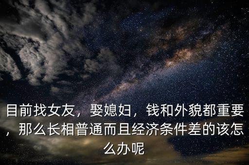 目前找女友，娶媳婦，錢和外貌都重要，那么長相普通而且經(jīng)濟(jì)條件差的該怎么辦呢