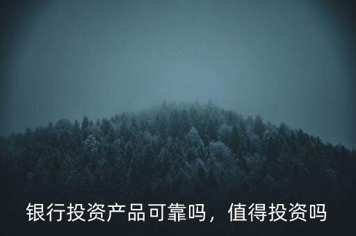 銀行投資產(chǎn)品可靠嗎，值得投資嗎
