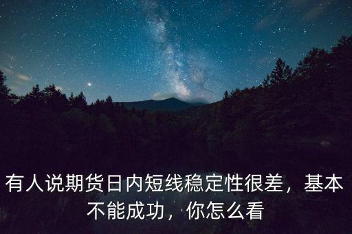 有人說期貨日內短線穩(wěn)定性很差，基本不能成功，你怎么看
