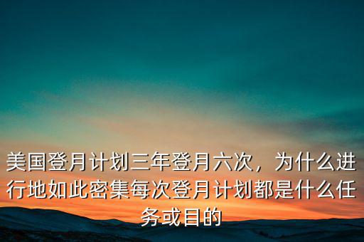 美國(guó)登月計(jì)劃三年登月六次，為什么進(jìn)行地如此密集每次登月計(jì)劃都是什么任務(wù)或目的