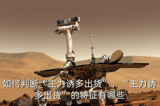 如何判斷“主力誘多出貨”，“主力誘多出貨”的特征有哪些