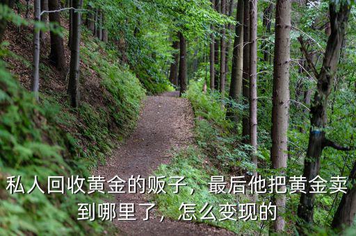 私人回收黃金的販子，最后他把黃金賣(mài)到哪里了，怎么變現(xiàn)的