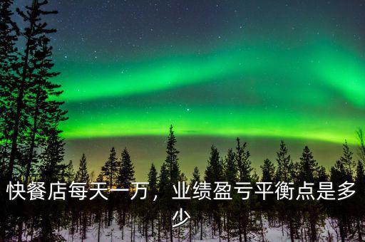 快餐店每天一萬(wàn)，業(yè)績(jī)盈虧平衡點(diǎn)是多少