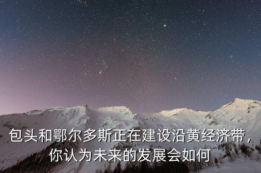 為什么鄂爾多斯經(jīng)濟發(fā)展,你認(rèn)為未來的發(fā)展會如何