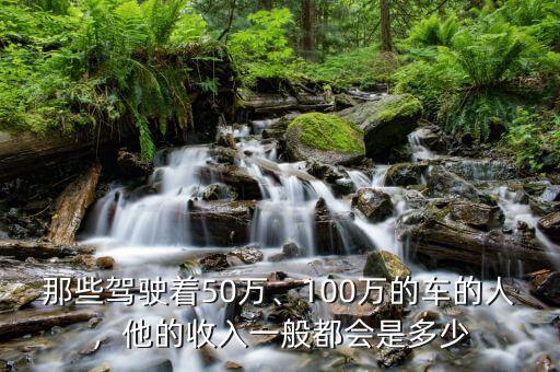 那些駕駛著50萬(wàn)、100萬(wàn)的車的人，他的收入一般都會(huì)是多少