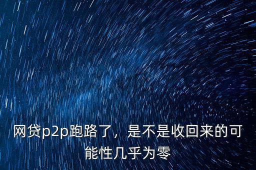 網(wǎng)貸p2p跑路了，是不是收回來的可能性幾乎為零