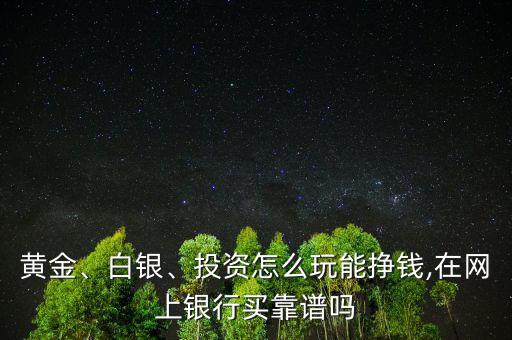 黃金、白銀、投資怎么玩能掙錢,在網(wǎng)上銀行買靠譜嗎