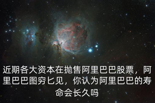 近期各大資本在拋售阿里巴巴股票，阿里巴巴圖窮匕見，你認為阿里巴巴的壽命會長久嗎