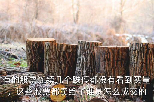 有的股票連續(xù)幾個(gè)跌停都沒(méi)有看到買(mǎi)量，這些股票都賣(mài)給了誰(shuí)是怎么成交的