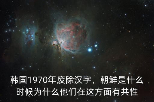 韓國1970年廢除漢字，朝鮮是什么時候?yàn)槭裁此麄冊谶@方面有共性