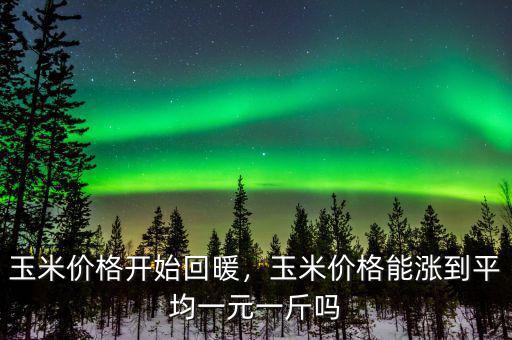 玉米價(jià)格開(kāi)始回暖，玉米價(jià)格能漲到平均一元一斤嗎