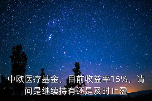 中歐醫(yī)療基金，目前收益率15%，請問是繼續(xù)持有還是及時止盈