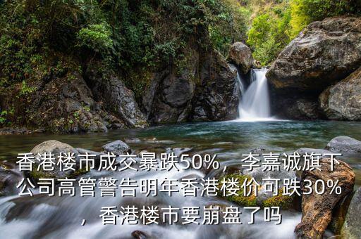 香港樓市成交暴跌50%，李嘉誠旗下公司高管警告明年香港樓價可跌30%，香港樓市要崩盤了嗎