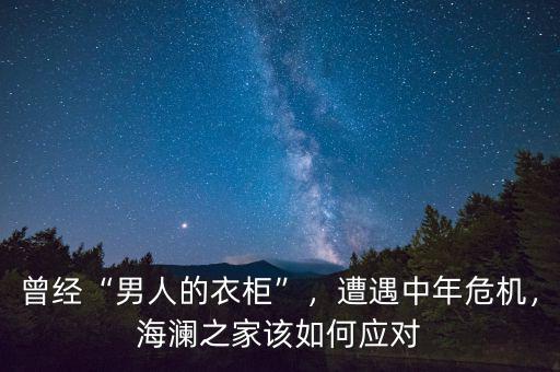 曾經(jīng)“男人的衣柜”，遭遇中年危機，海瀾之家該如何應(yīng)對