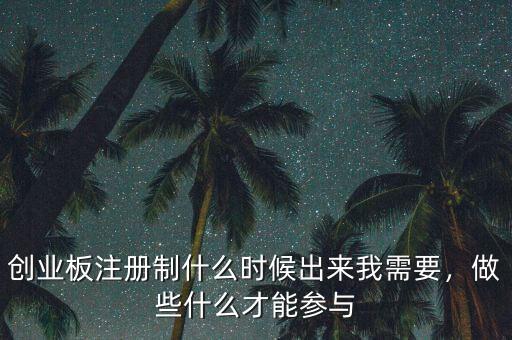 創(chuàng)業(yè)板注冊(cè)制什么時(shí)候出來我需要，做些什么才能參與