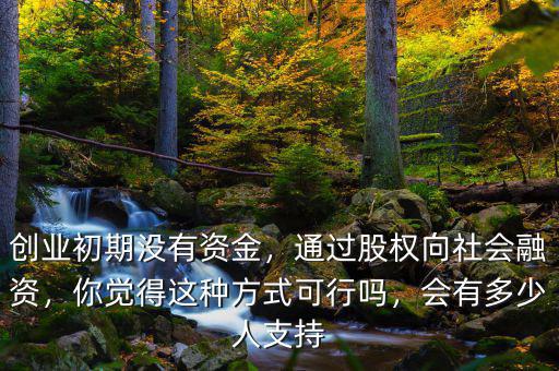 創(chuàng)業(yè)初期沒有資金，通過股權向社會融資，你覺得這種方式可行嗎，會有多少人支持