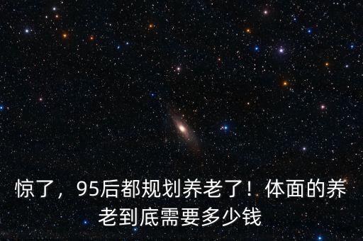 驚了，95后都規(guī)劃養(yǎng)老了！體面的養(yǎng)老到底需要多少錢