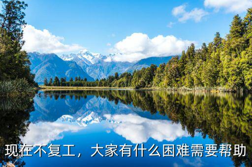 現(xiàn)在不復(fù)工，大家有什么困難需要幫助