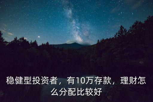 穩(wěn)健型投資者，有10萬(wàn)存款，理財(cái)怎么分配比較好