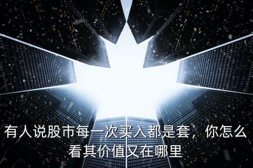 有人說股市每一次買入都是套，你怎么看其價值又在哪里