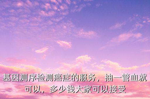 基因測序檢測癌癥的服務(wù)，抽一管血就可以，多少錢大家可以接受