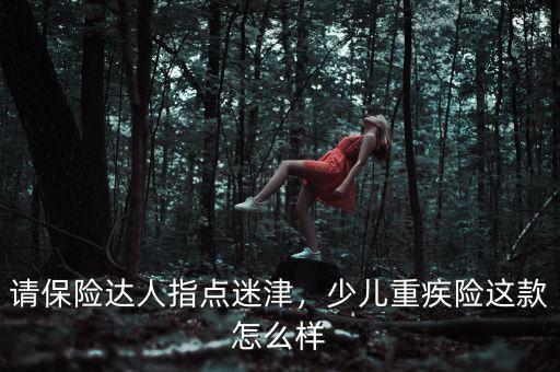 請(qǐng)保險(xiǎn)達(dá)人指點(diǎn)迷津，少兒重疾險(xiǎn)這款怎么樣