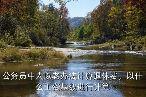 公務(wù)員中人以老辦法計(jì)算退休費(fèi)，以什么工資基數(shù)進(jìn)行計(jì)算