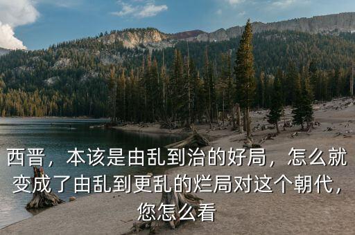 西晉，本該是由亂到治的好局，怎么就變成了由亂到更亂的爛局對這個朝代，您怎么看